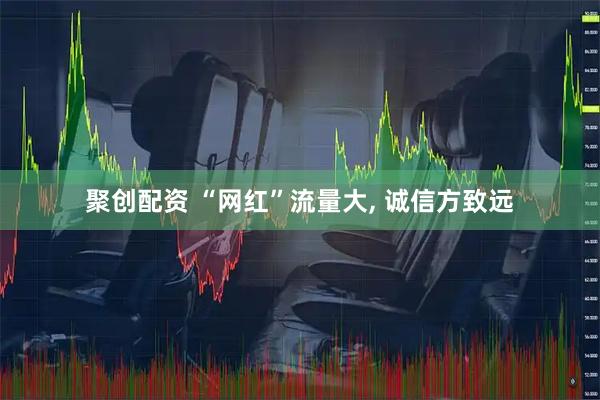 聚创配资 “网红”流量大, 诚信方致远