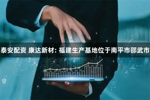 泰安配资 康达新材: 福建生产基地位于南平市邵武市