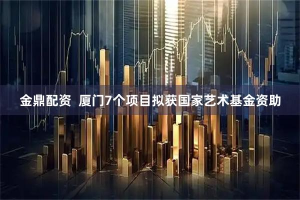 金鼎配资  厦门7个项目拟获国家艺术基金资助