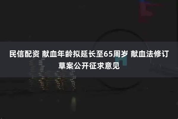 民信配资 献血年龄拟延长至65周岁 献血法修订草案公开征求意见