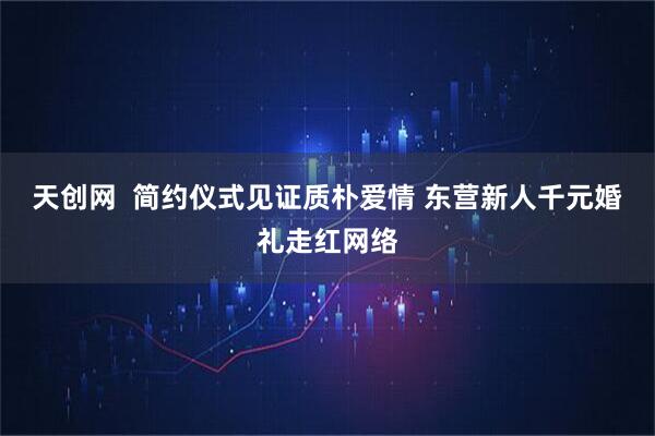 天创网  简约仪式见证质朴爱情 东营新人千元婚礼走红网络