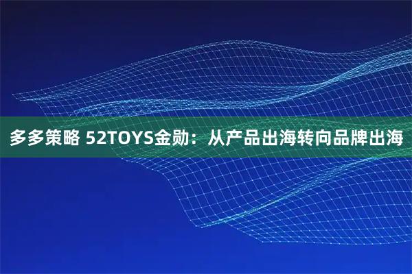 多多策略 52TOYS金勋：从产品出海转向品牌出海